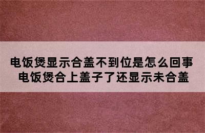 电饭煲显示合盖不到位是怎么回事 电饭煲合上盖子了还显示未合盖